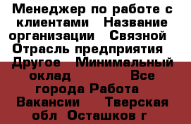 Менеджер по работе с клиентами › Название организации ­ Связной › Отрасль предприятия ­ Другое › Минимальный оклад ­ 25 500 - Все города Работа » Вакансии   . Тверская обл.,Осташков г.